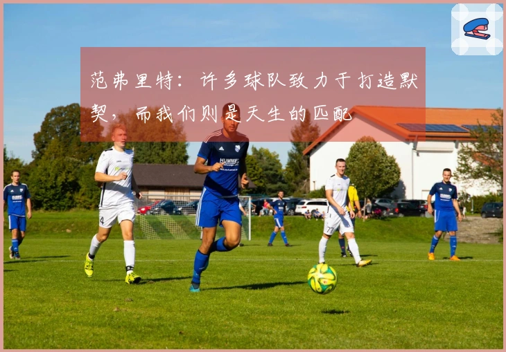 范弗里特：许多球队致力于打造默契，而我们则是天生的匹配