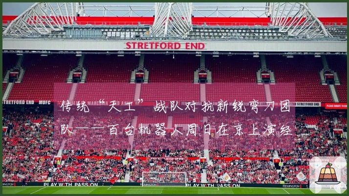 传统“天工”战队对抗新锐弯刀团队——百台机器人周日在京上演经典赛事