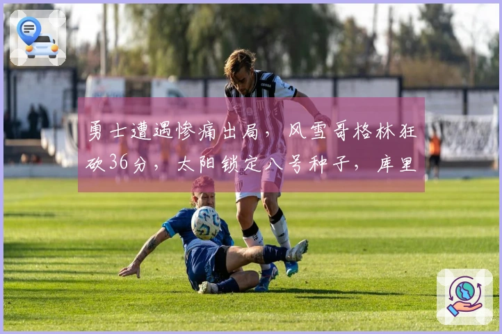 勇士遭遇惨痛出局，风雪哥格林狂砍36分，太阳锁定八号种子，库里仅得17分