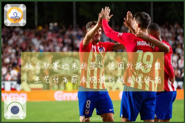 越南联赛迎来新星！德国外援加盟，王艺竹高薪表现遭到越南媒体指责