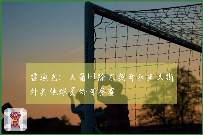 雷迪克：火箭G1除东契奇和里夫斯外其他球员均可参赛