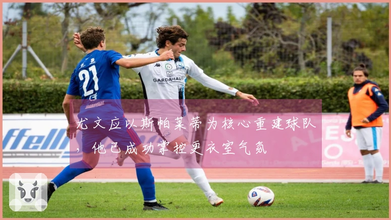 尤文应以斯帕莱蒂为核心重建球队，他已成功掌控更衣室气氛