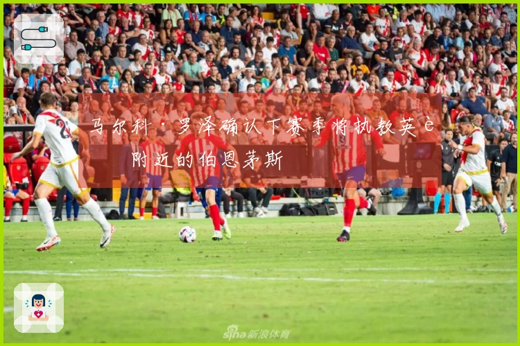 马尔科·罗泽确认下赛季将执教英超附近的伯恩茅斯
