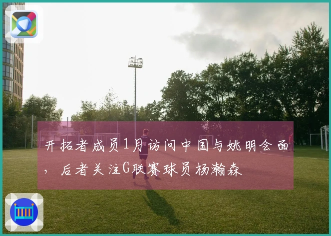 开拓者成员1月访问中国与姚明会面，后者关注G联赛球员杨瀚森