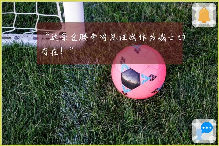 “这条金腰带将见证我作为战士的存在！”