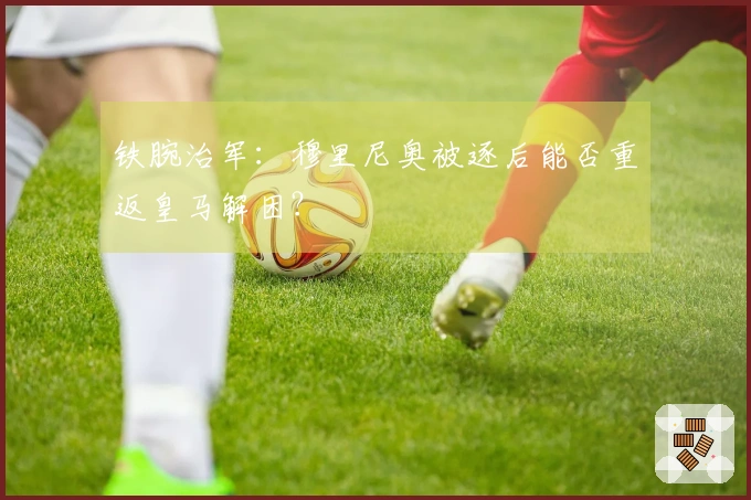 铁腕治军：穆里尼奥被逐后能否重返皇马解困？