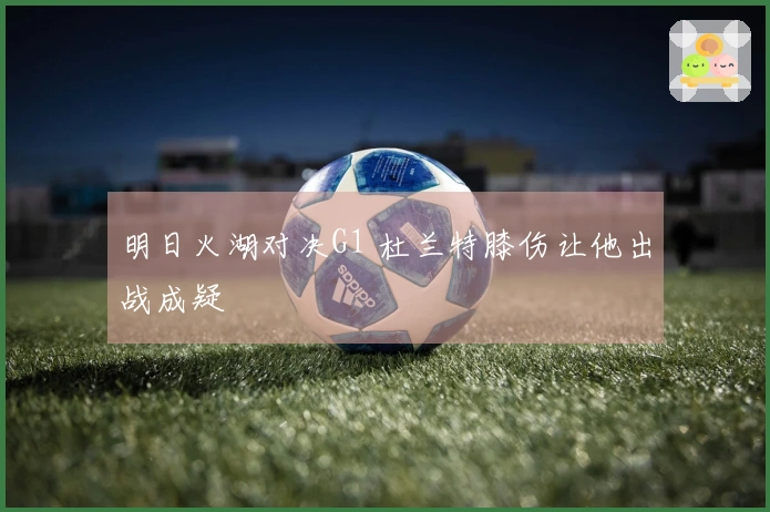 明日火湖对决G1 杜兰特膝伤让他出战成疑
