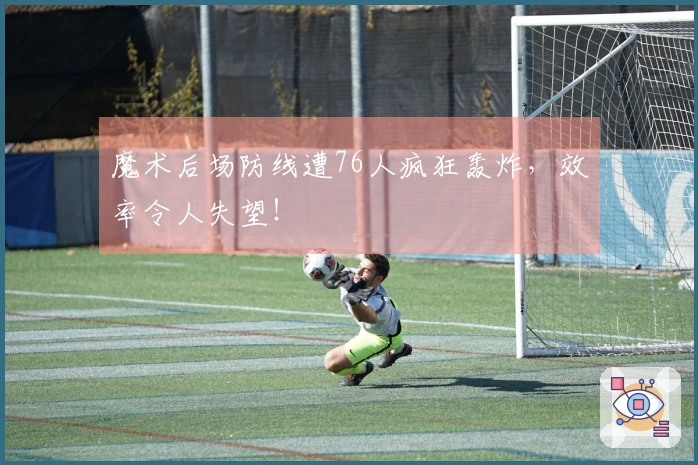 魔术后场防线遭76人疯狂轰炸，效率令人失望！
