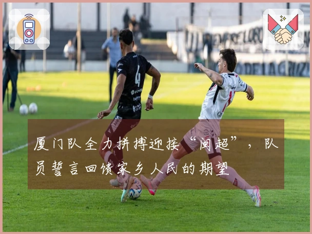 厦门队全力拼搏迎接“闽超”，队员誓言回馈家乡人民的期望