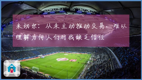 米切尔：从未主动推动交易，难以理解为何人们对我缺乏信任