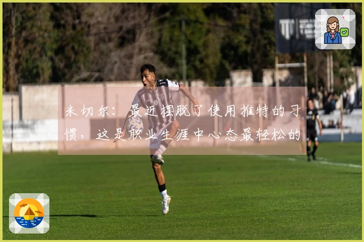 米切尔：最近摆脱了使用推特的习惯，这是职业生涯中心态最轻松的一段时间
