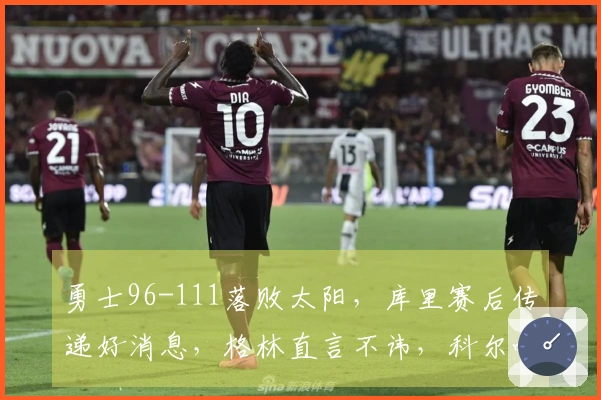 勇士96-111落败太阳，库里赛后传递好消息，格林直言不讳，科尔吐露心声