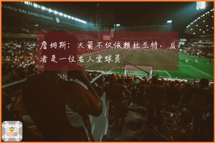 詹姆斯：火箭不仅依赖杜兰特，后者是一位名人堂球员