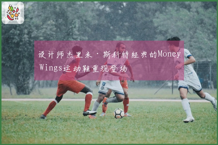 设计师杰里米·斯科特经典的Money Wings运动鞋重现登场