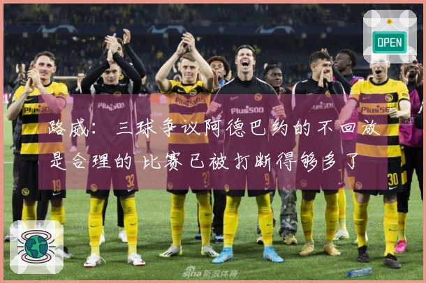 路威：三球争议阿德巴约的不回放是合理的 比赛已被打断得够多了