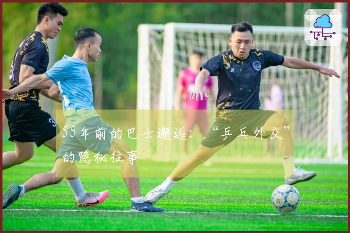 55年前的巴士邂逅：“乒乓外交”的隐秘往事