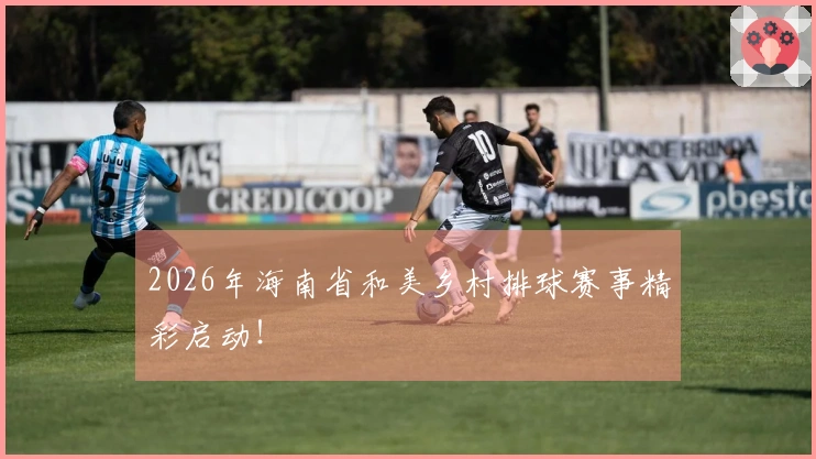 2026年海南省和美乡村排球赛事精彩启动！