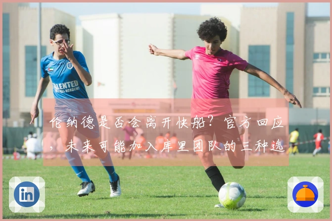 伦纳德是否会离开快船？官方回应，未来可能加入库里团队的三种选择