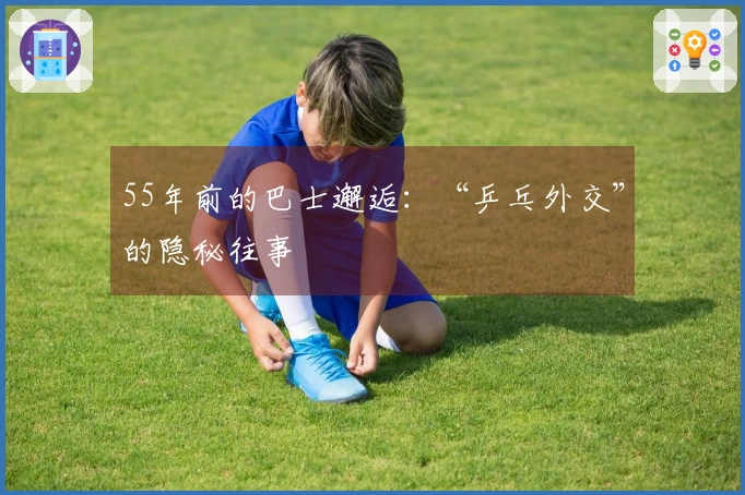 55年前的巴士邂逅：“乒乓外交”的隐秘往事