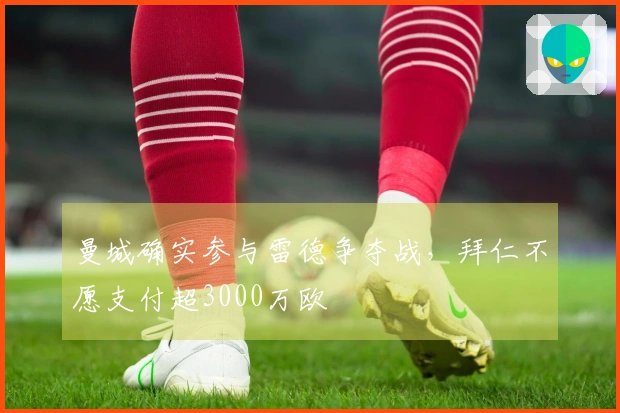 曼城确实参与雷德争夺战，拜仁不愿支付超3000万欧