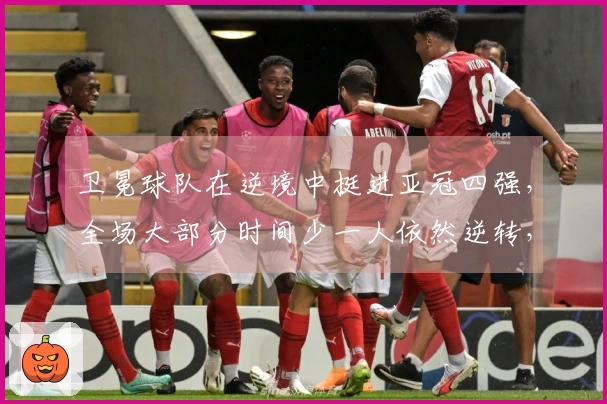 卫冕球队在逆境中挺进亚冠四强，全场大部分时间少一人依然逆转，成为沙特联唯一代表