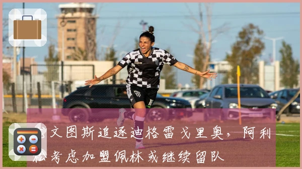 尤文图斯追逐迪格雷戈里奥，阿利松考虑加盟佩林或继续留队