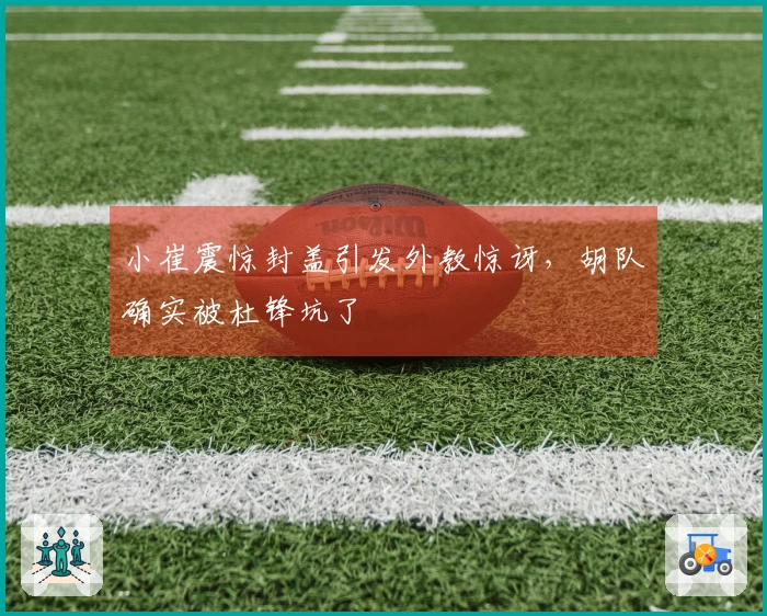 小崔震惊封盖引发外教惊讶，胡队确实被杜锋坑了