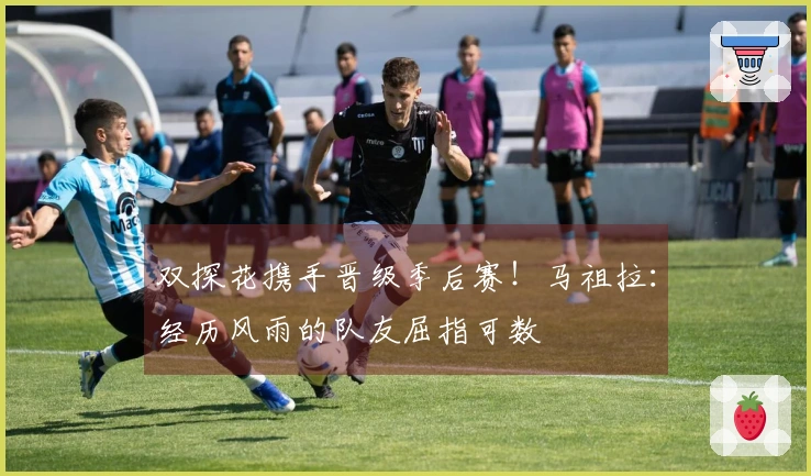 双探花携手晋级季后赛！马祖拉：经历风雨的队友屈指可数