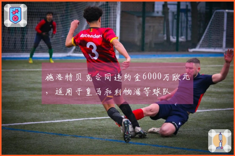 施洛特贝克合同违约金6000万欧元，适用于皇马和利物浦等球队