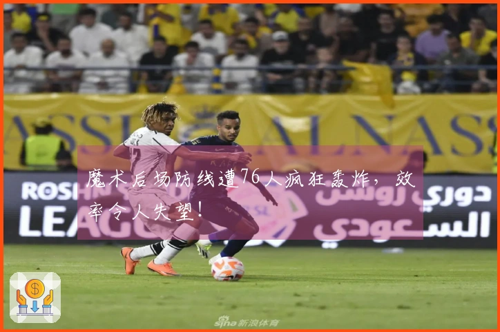 魔术后场防线遭76人疯狂轰炸，效率令人失望！