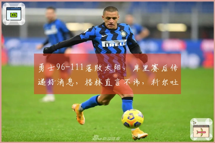 勇士96-111落败太阳，库里赛后传递好消息，格林直言不讳，科尔吐露心声