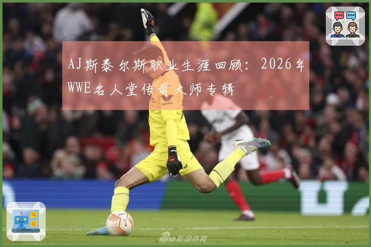 AJ斯泰尔斯职业生涯回顾：2026年WWE名人堂传奇大师专辑