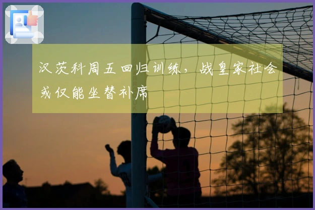 汉茨科周五回归训练，战皇家社会或仅能坐替补席