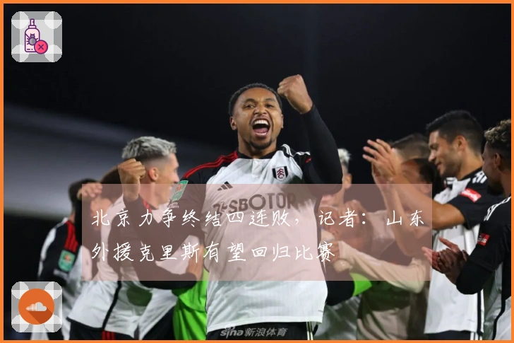 北京力争终结四连败，记者：山东外援克里斯有望回归比赛