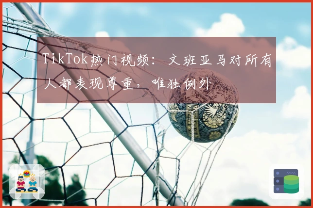 TikTok热门视频：文班亚马对所有人都表现尊重，唯独例外