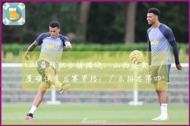 CBA最新积分榜揭晓：山西逆袭，广厦确保季后赛资格，广东排名第四北京第五