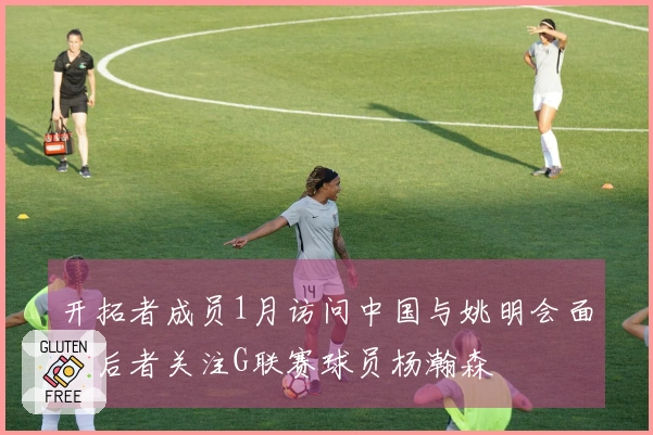 开拓者成员1月访问中国与姚明会面，后者关注G联赛球员杨瀚森